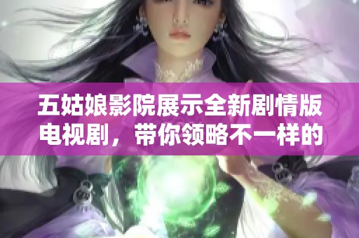 五姑娘影院展示全新剧情版电视剧，带你领略不一样的精彩故事