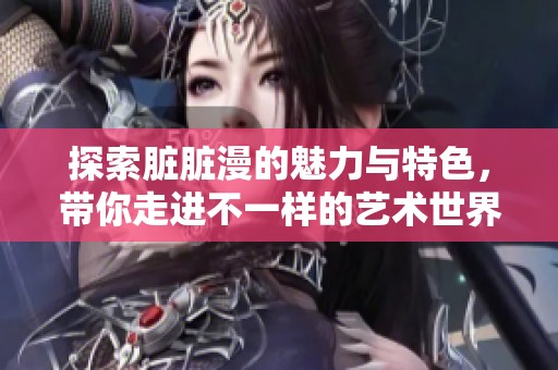 探索脏脏漫的魅力与特色，带你走进不一样的艺术世界