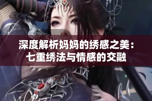 深度解析妈妈的绣感之美：七重绣法与情感的交融