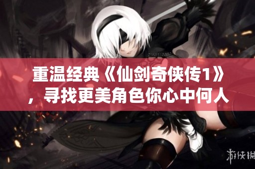 重温经典《仙剑奇侠传1》，寻找更美角色你心中何人居首位？