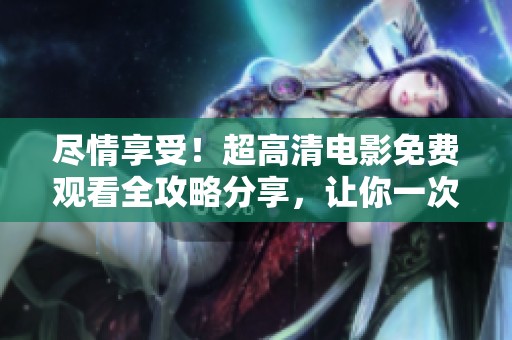 尽情享受！超高清电影免费观看全攻略分享，让你一次看个够