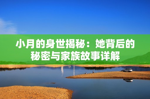 小月的身世揭秘：她背后的秘密与家族故事详解