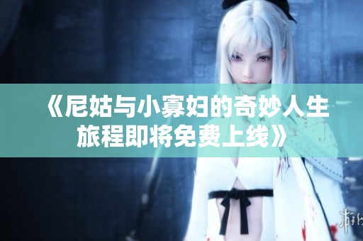 《尼姑与小寡妇的奇妙人生旅程即将免费上线》