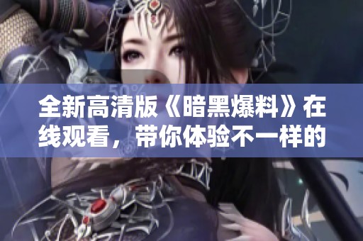 全新高清版《暗黑爆料》在线观看，带你体验不一样的视觉盛宴！