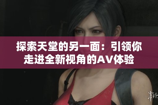 探索天堂的另一面：引领你走进全新视角的AV体验