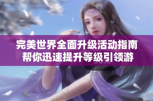 完美世界全面升级活动指南 帮你迅速提升等级引领游戏风潮