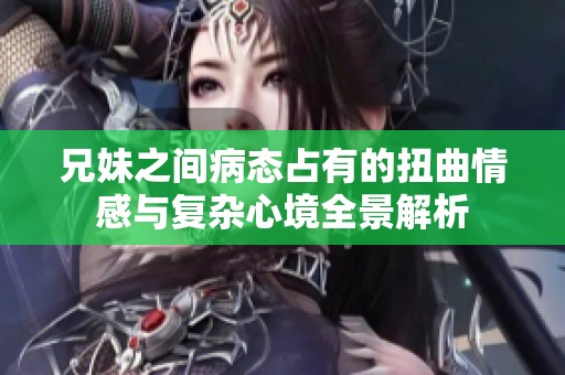 兄妹之间病态占有的扭曲情感与复杂心境全景解析