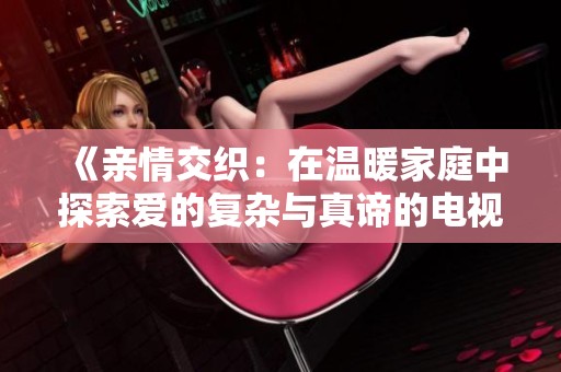 《亲情交织：在温暖家庭中探索爱的复杂与真谛的电视剧》