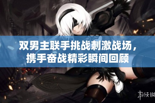 双男主联手挑战刺激战场，携手奋战精彩瞬间回顾