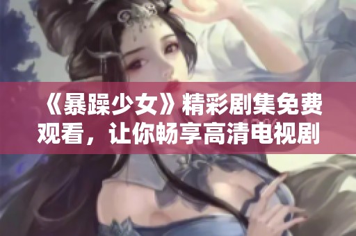 《暴躁少女》精彩剧集免费观看，让你畅享高清电视剧的无限乐趣！