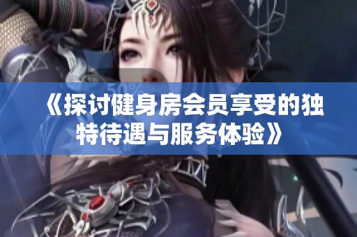 《探讨健身房会员享受的独特待遇与服务体验》
