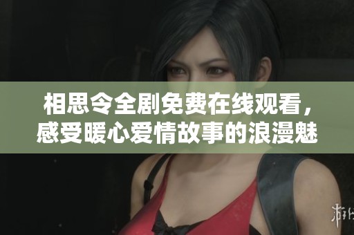 相思令全剧免费在线观看，感受暖心爱情故事的浪漫魅力与动人情节