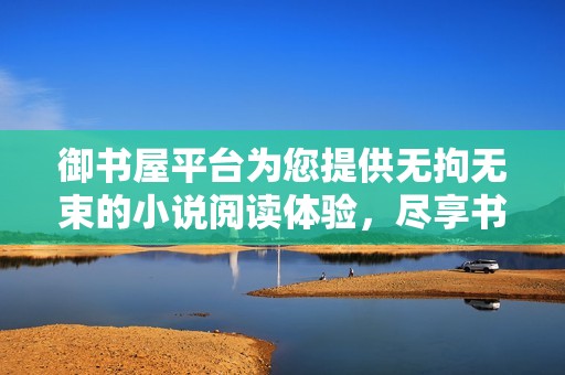 御书屋平台为您提供无拘无束的小说阅读体验，尽享书海乐趣