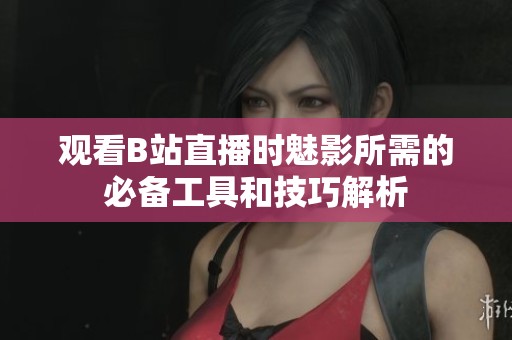 观看B站直播时魅影所需的必备工具和技巧解析