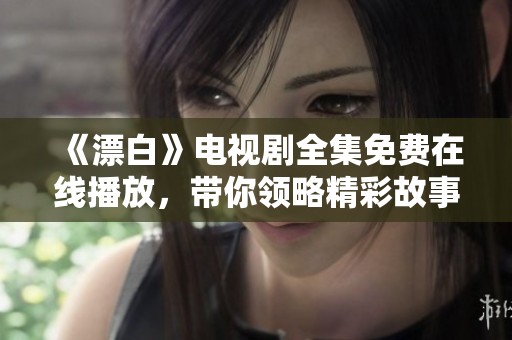 《漂白》电视剧全集免费在线播放，带你领略精彩故事与角色魅力