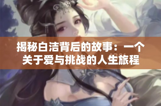 揭秘白洁背后的故事：一个关于爱与挑战的人生旅程