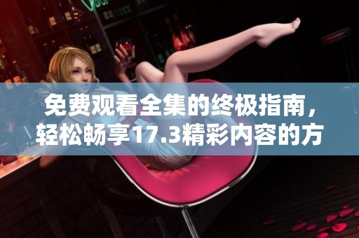 免费观看全集的终极指南，轻松畅享17.3精彩内容的方法分享