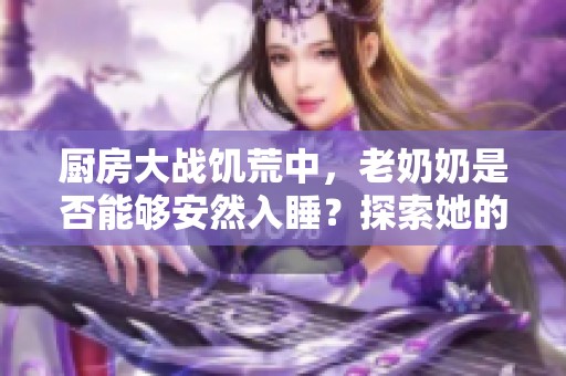 厨房大战饥荒中，老奶奶是否能够安然入睡？探索她的生存秘诀