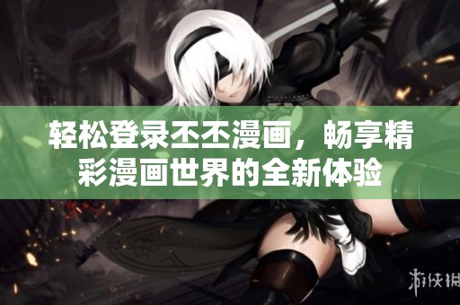 轻松登录丕丕漫画，畅享精彩漫画世界的全新体验