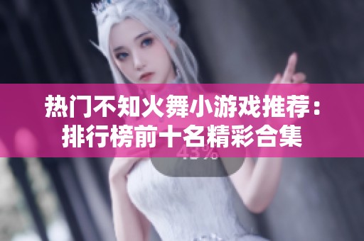 热门不知火舞小游戏推荐：排行榜前十名精彩合集