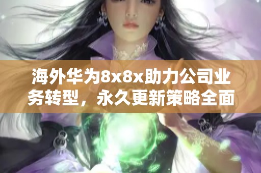 海外华为8x8x助力公司业务转型，永久更新策略全面解读