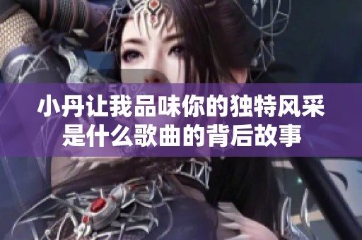 小丹让我品味你的独特风采是什么歌曲的背后故事