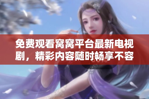 免费观看窝窝平台最新电视剧，精彩内容随时畅享不容错过