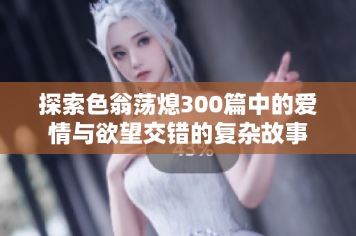 探索色翁荡熄300篇中的爱情与欲望交错的复杂故事