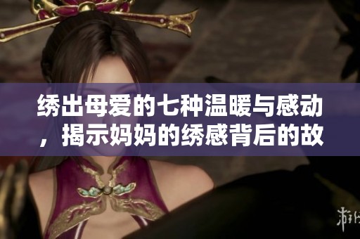 绣出母爱的七种温暖与感动，揭示妈妈的绣感背后的故事