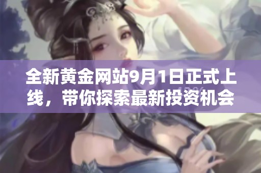 全新黄金网站9月1日正式上线，带你探索最新投资机会与市场动态