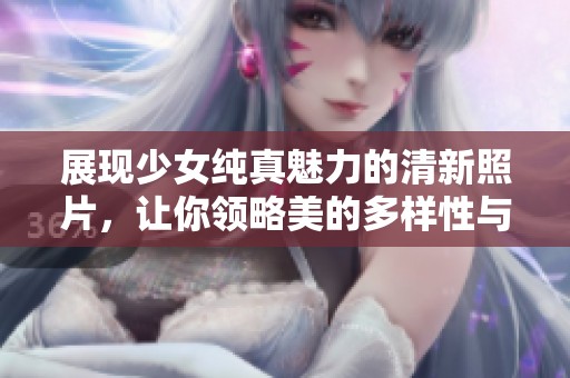展现少女纯真魅力的清新照片，让你领略美的多样性与独特性