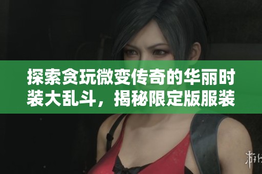探索贪玩微变传奇的华丽时装大乱斗，揭秘限定版服装背后的神秘故事