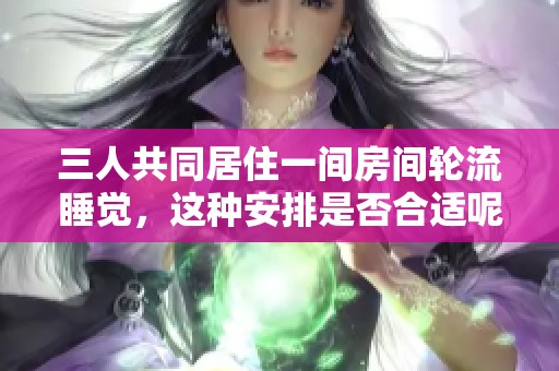 三人共同居住一间房间轮流睡觉，这种安排是否合适呢