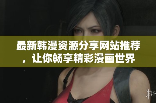 最新韩漫资源分享网站推荐，让你畅享精彩漫画世界