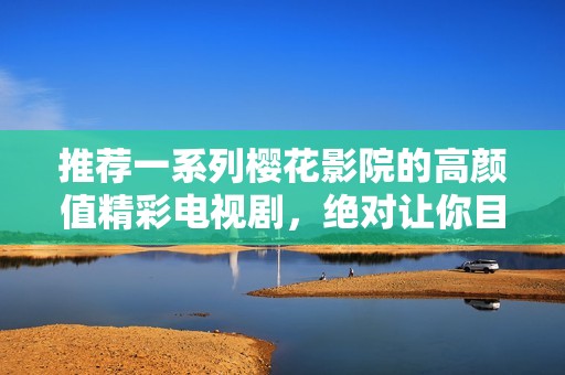 推荐一系列樱花影院的高颜值精彩电视剧，绝对让你目不暇接
