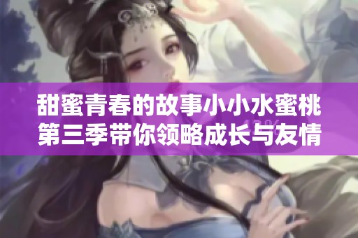 甜蜜青春的故事小小水蜜桃第三季带你领略成长与友情的美好瞬间