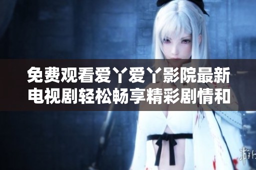 免费观看爱丫爱丫影院最新电视剧轻松畅享精彩剧情和感人故事