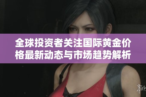 全球投资者关注国际黄金价格最新动态与市场趋势解析