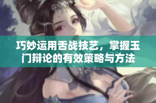 巧妙运用舌战技艺，掌握玉门辩论的有效策略与方法