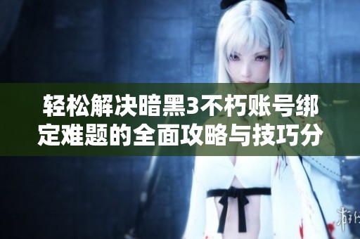 轻松解决暗黑3不朽账号绑定难题的全面攻略与技巧分享