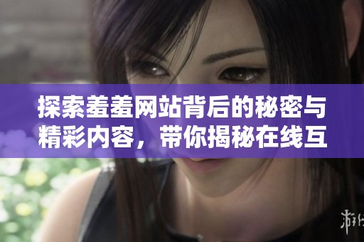 探索羞羞网站背后的秘密与精彩内容，带你揭秘在线互动的全新体验