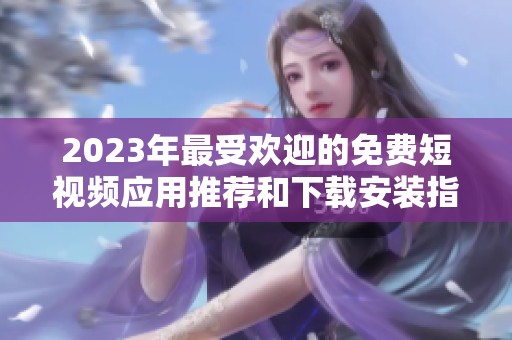 2023年最受欢迎的免费短视频应用推荐和下载安装指南