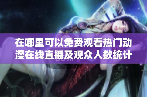 在哪里可以免费观看热门动漫在线直播及观众人数统计分析