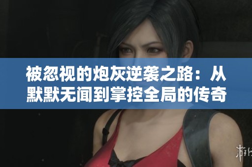被忽视的炮灰逆袭之路：从默默无闻到掌控全局的传奇转变