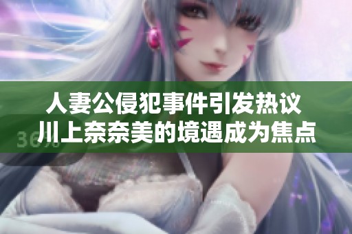 人妻公侵犯事件引发热议 川上奈奈美的境遇成为焦点讨论