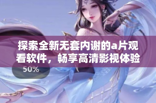 探索全新无套内谢的a片观看软件，畅享高清影视体验与便捷功能