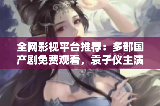 全网影视平台推荐：多部国产剧免费观看，袁子仪主演作品一网打尽