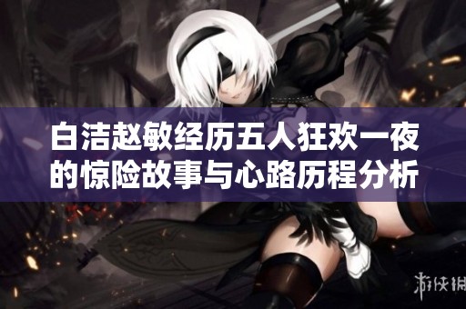 白洁赵敏经历五人狂欢一夜的惊险故事与心路历程分析