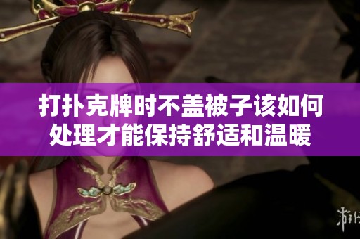 打扑克牌时不盖被子该如何处理才能保持舒适和温暖