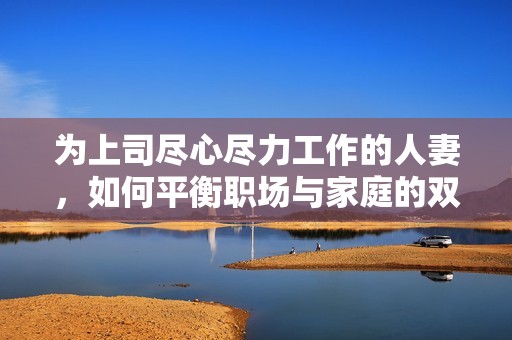 为上司尽心尽力工作的人妻，如何平衡职场与家庭的双重压力